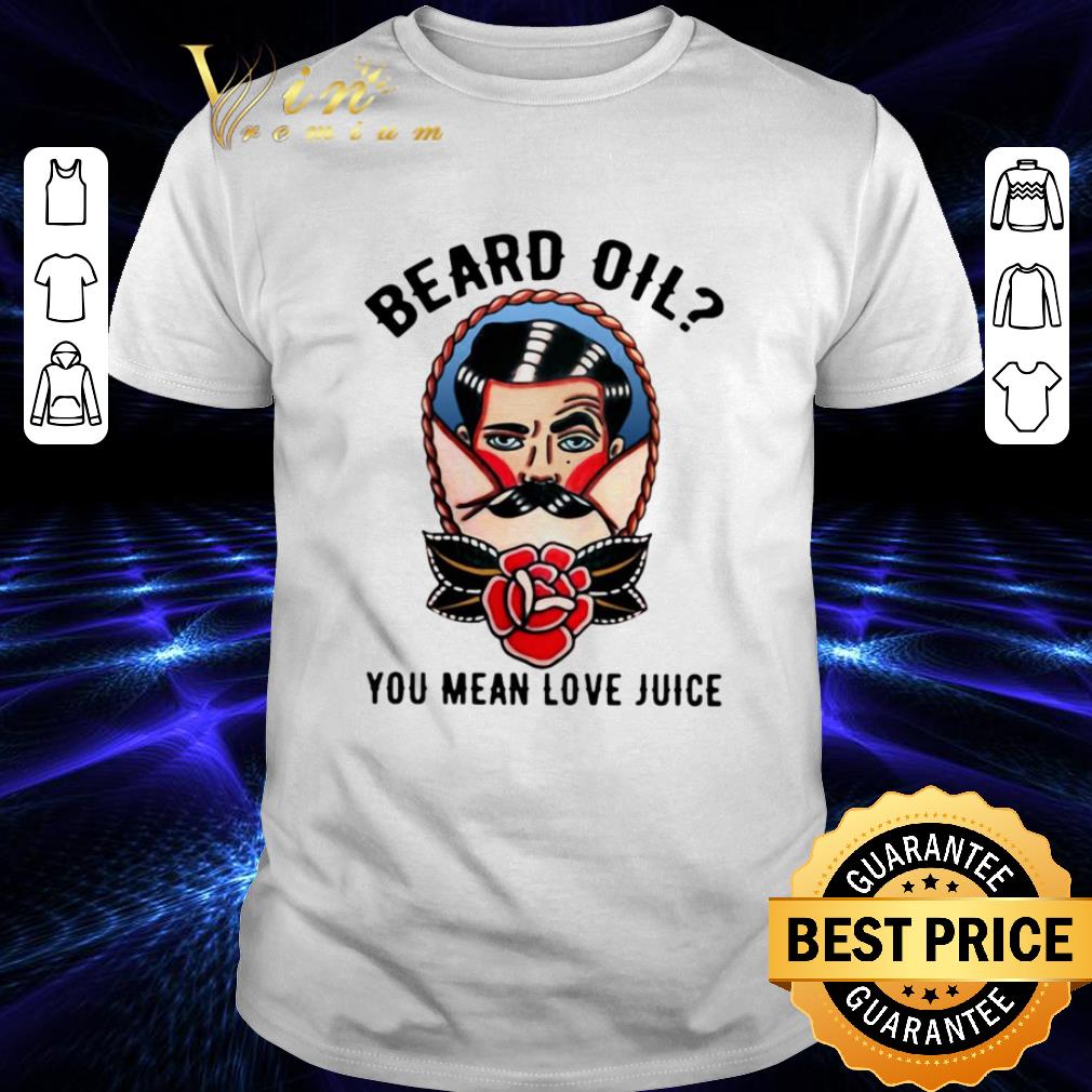Beard Oil You Mean Love Juice shirt 