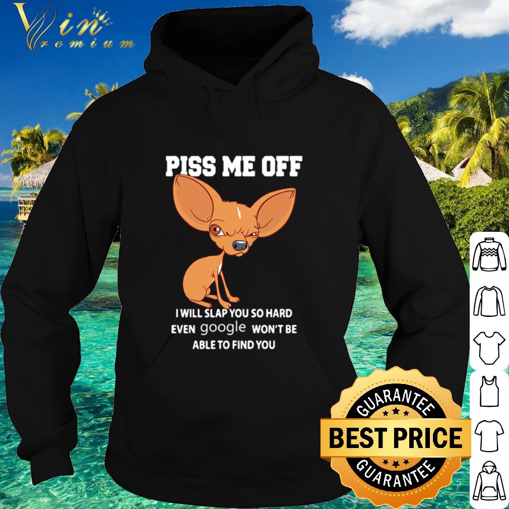 Top Chihuahua piss me off I will slap you so hard even google shirt