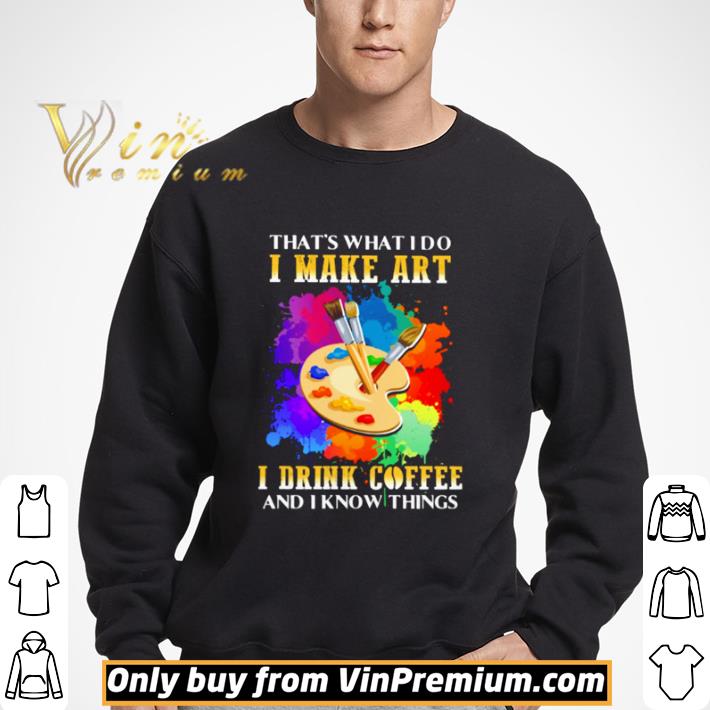 That’s what I do I make art I drink coffee and I know things shirt