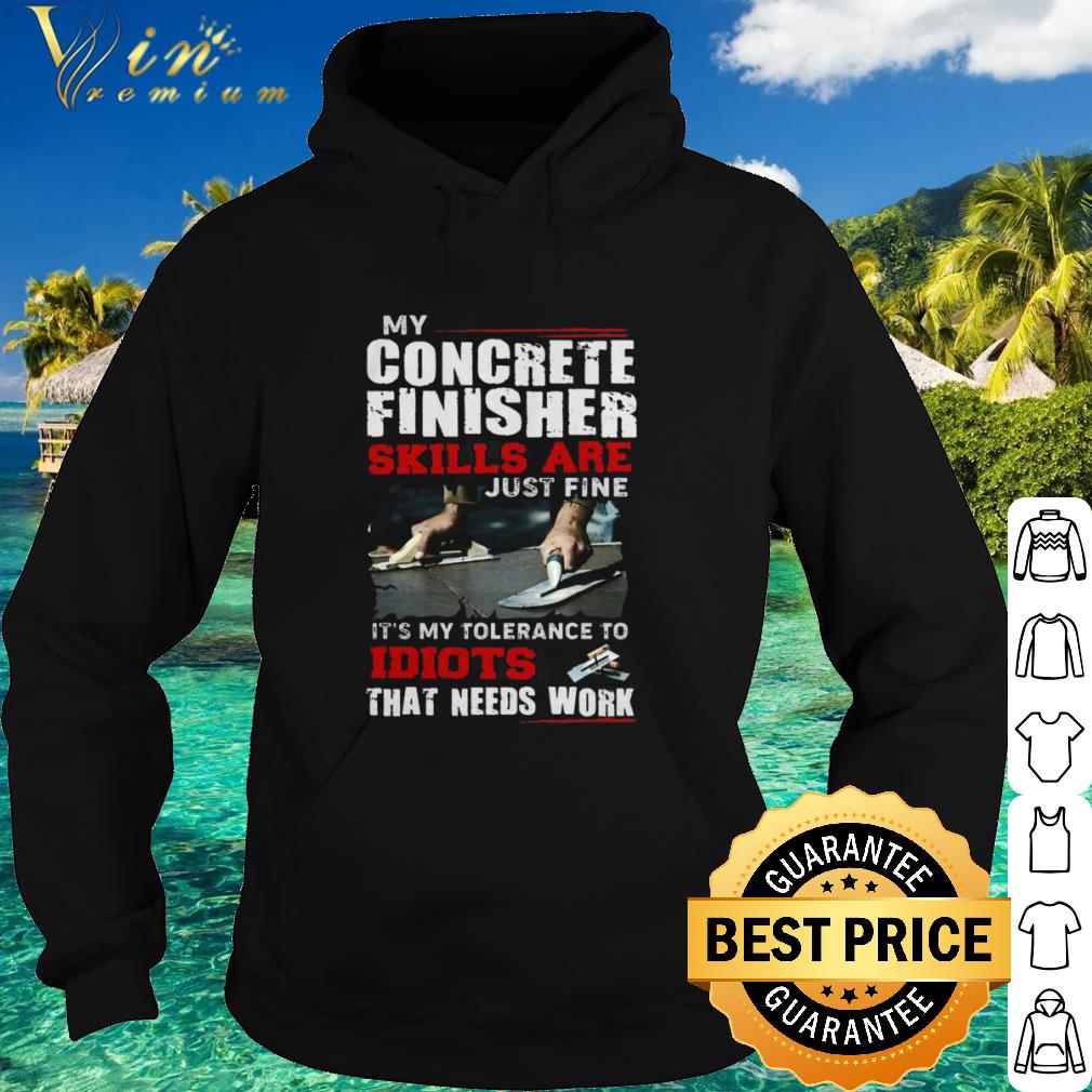 Original My Concrete Finisher Skills Are Just Fine Its My Tolerance To Idiots shirt