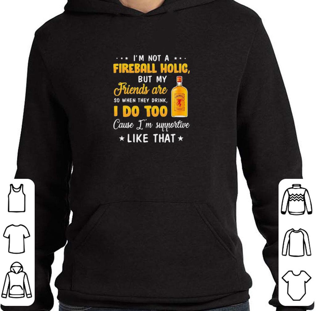 Funny I’m not a fireball holic but my friends are so when drink i do too cause i’m supportive like that shirt