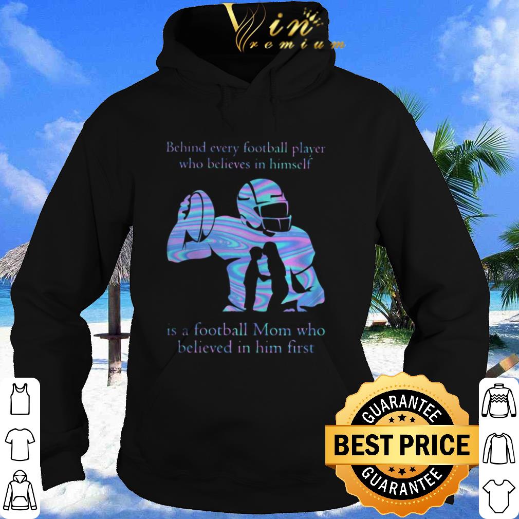 Nice Behind every football player who believes in himself is a football mom who believed in him first shirt
