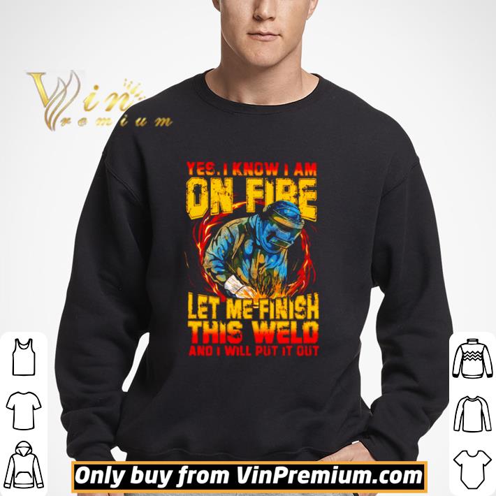 Yes I know I am on fire let me finish this weld and I will put it out shirt