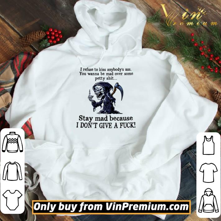 I refuse to kiss anybody’s ass you wanna be mad over some petty shit stay mad because i don’t give a fuck shirt