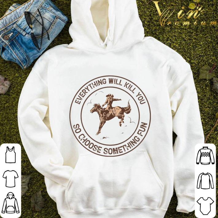 Everything will kill you so choose something fun shirt