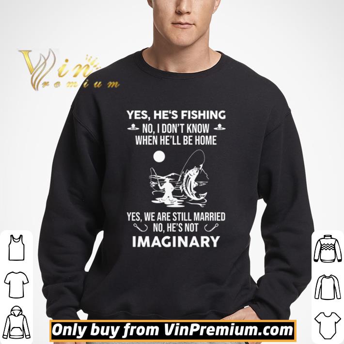 Yes he’s fishing No I don’t know when he’ll be home shirt