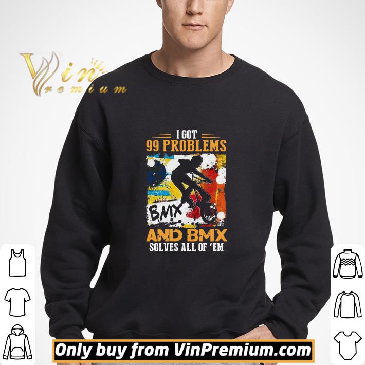 I Got 99 Problems And Bmx Solves All Of Em shirt