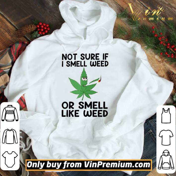 Weed Not sure if I smell weed or smell like weed shirt