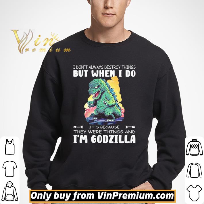 Godzilla I don’t always destroy things but when i do it’s because they were things and i’m godzilla shirt