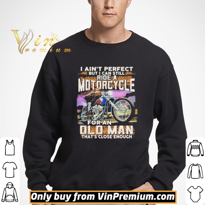 I ain’t perfect but i can still ride a motorcycle for an old man that’s close enough quote shirt