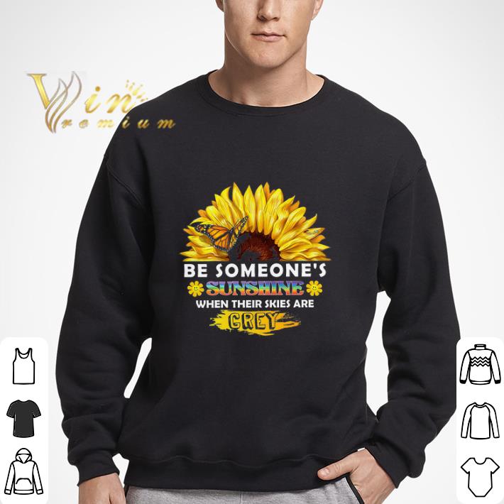 Sunflower Be Someone's Sunshine When Their Skies Are Grey tshirt