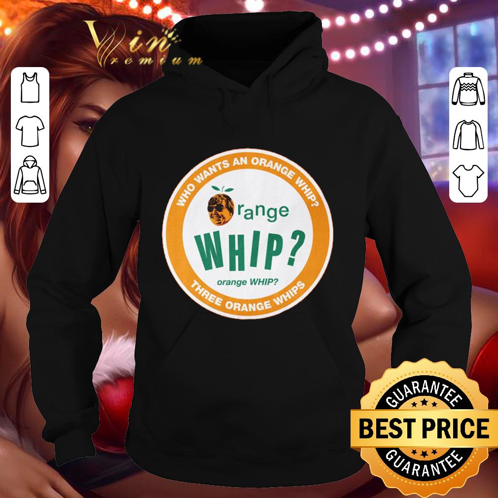 Who wants an orange whip three orange whip shirt