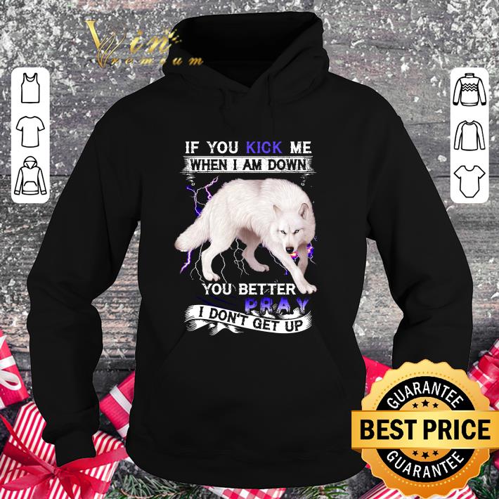 Best If you kick me when i am down you better pray i don't get up shirt 3 Best If you kick me when i am down you better pray i don't get up shirt