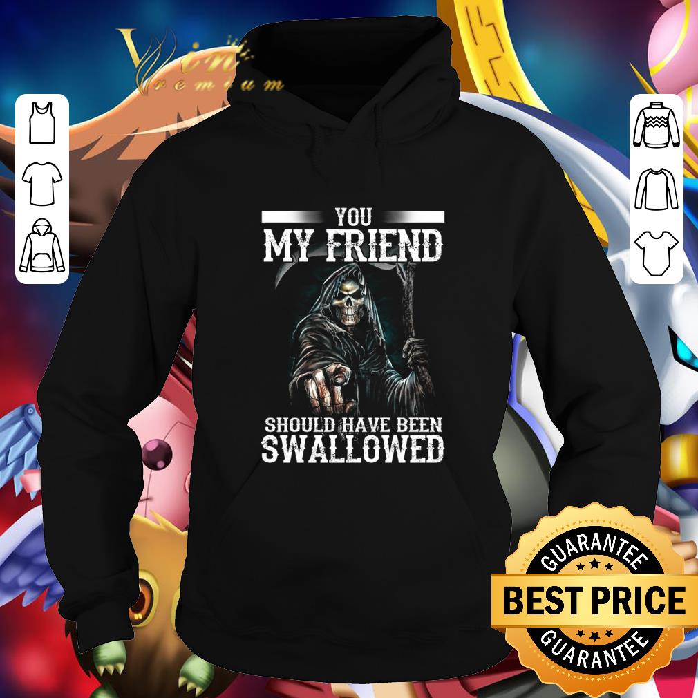 Hot The Death You My Friend Should Have Been Swallowed shirt 3 Hot The Death You My Friend Should Have Been Swallowed shirt