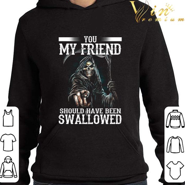 The Death You My Friend Should Have Been Swallowed shirt 3 The Death You My Friend Should Have Been Swallowed shirt