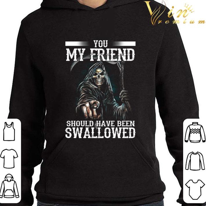 The Death You My Friend Should Have Been Swallowed shirt