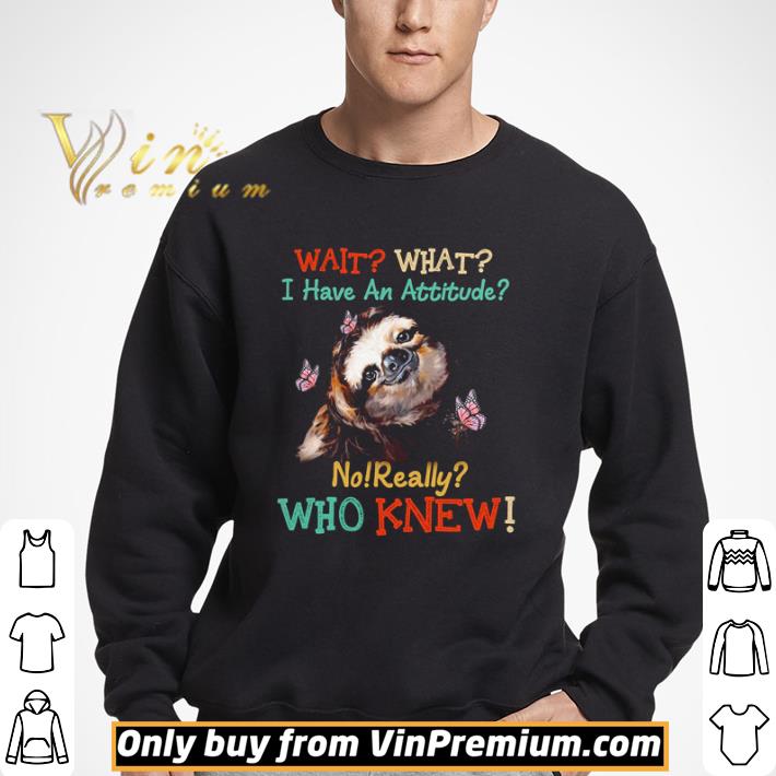 Sloth wait what I have an attitude no really who knew shirt