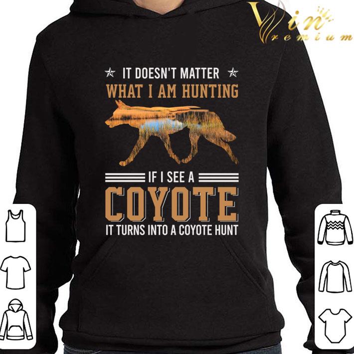 It Doesn't Matter What I Am Hunting If I See A Coyote shirt