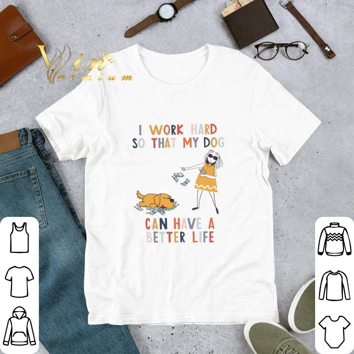 I Work Hard So That My Dog Can Have A Better Life tshirt