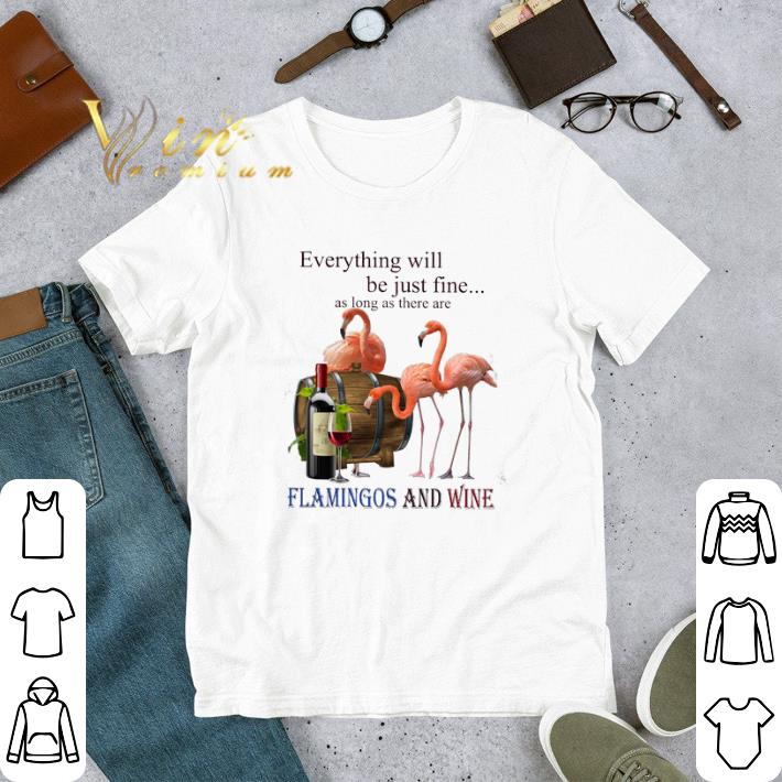 Everything Will Be Just Fine As Long As There Are Flamingos And Wine tshirt