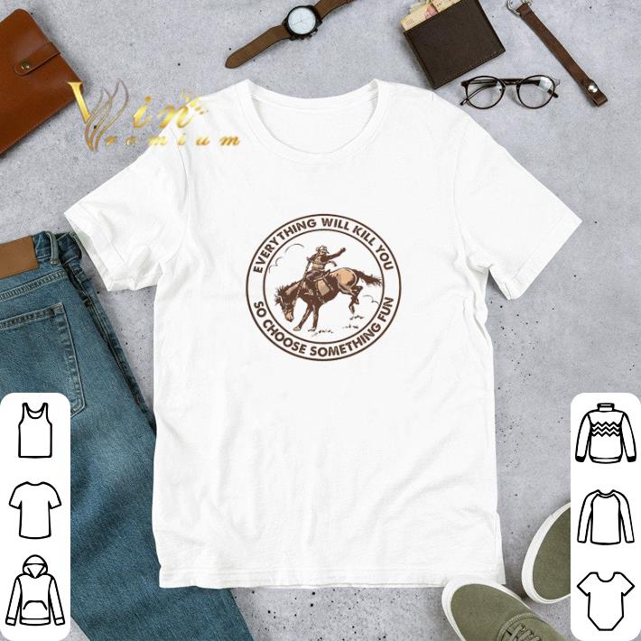 Horse Hide Everything Will Kill You So Choose Something Fun tshirt