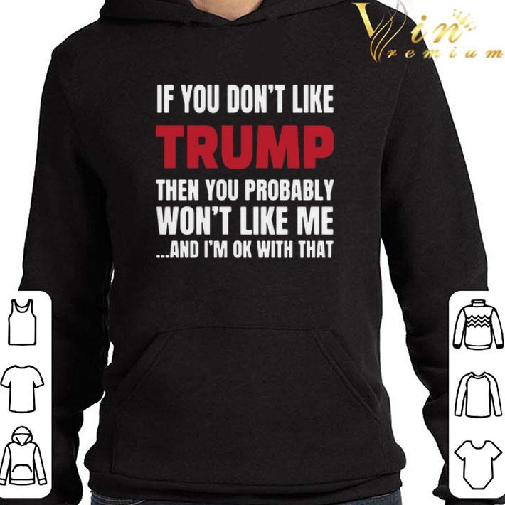 If You Don’t Like Trump Then You Probably Won’t Like Me And I’m Ok With That shirt