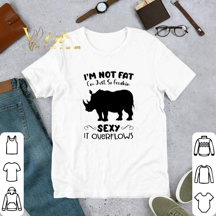 I'm Not Fat I'm Just So Freakin Sexy It Overflows tshirt