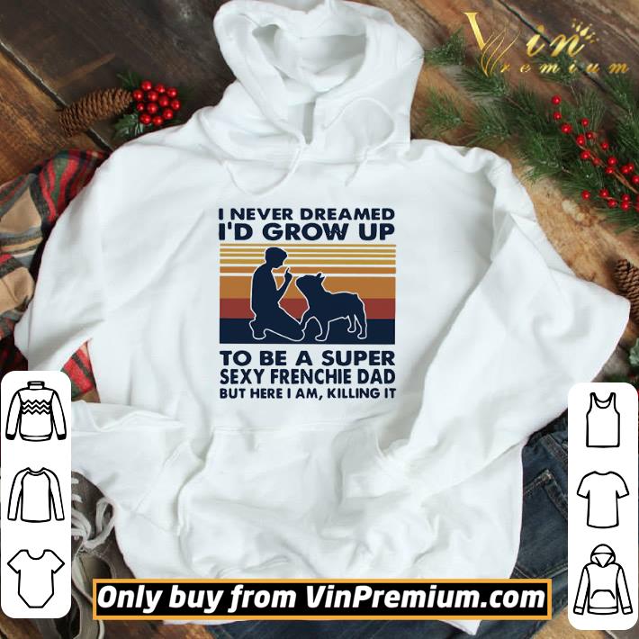 I Never Dreamed I’d Grow Up To Be A Super Sexy Frenchie Dad But Here I Am Killing It Vintage shirt