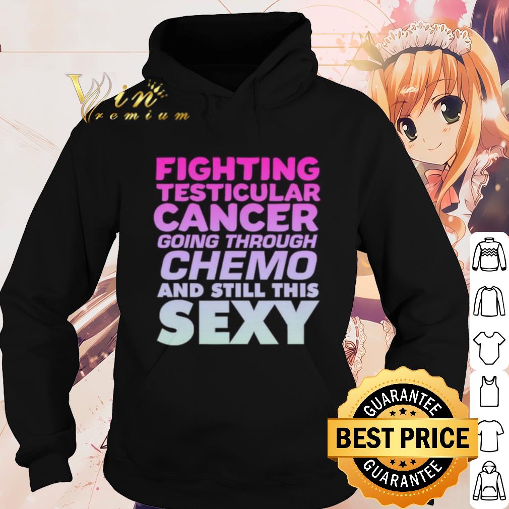 Official Fighting Testicular Cancer Going Through Chemo And Still Sexy shirt