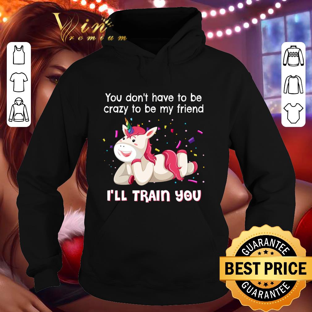 Hot Unicorn you don't have to be crazy to be my friend i'll train you shirt 3 Hot Unicorn you don't have to be crazy to be my friend i'll train you shirt