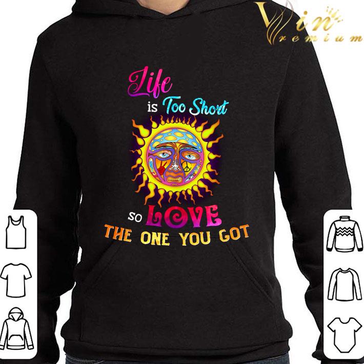 Life is too short so love the one you got shirt