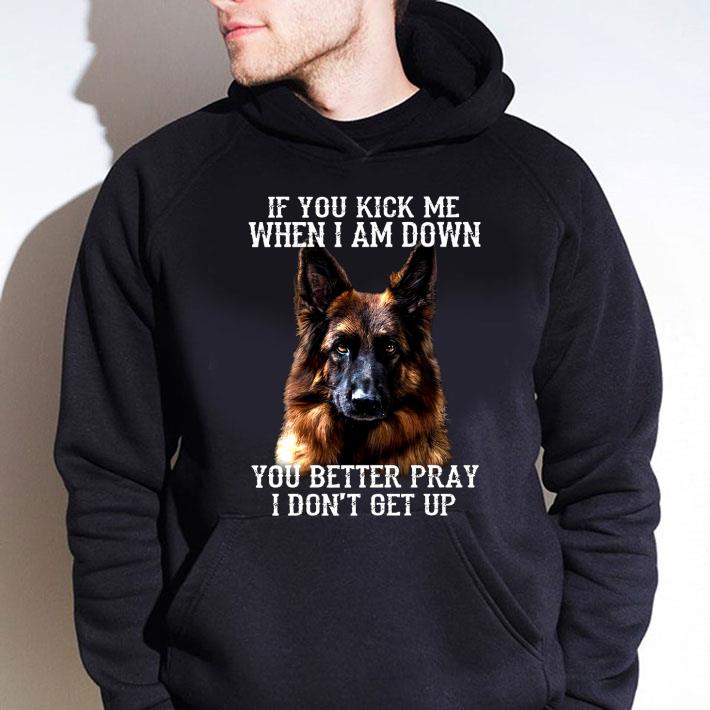 Best German Shepherd If You Kick Me When I Am Down You Better Pray shirt