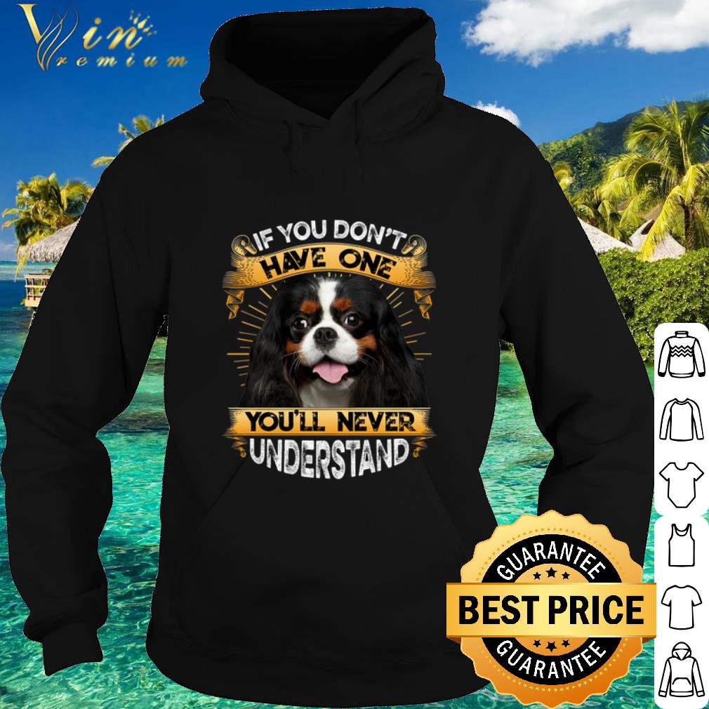 Nice Cavalier King Charles Spaniel If You Don't Have One You'll Never Understand shirt