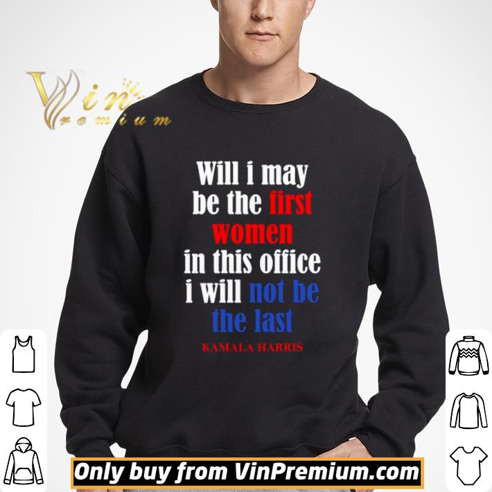Kamala Harris will I may be the first women in this office I will not be the last shirt