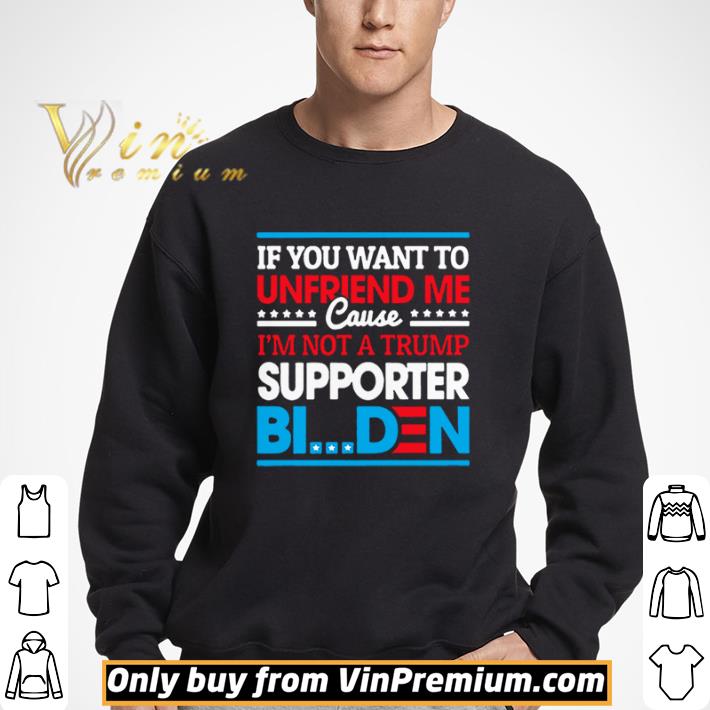 If You Want to Unfriend Me Cause Not Trump Supporter I Support Joe Biden Biden Harris 2020 shirt