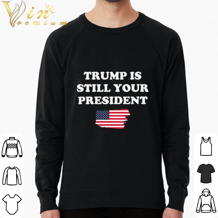 Awesome Trump Is Still Your President American Flag shirt sweatshirt