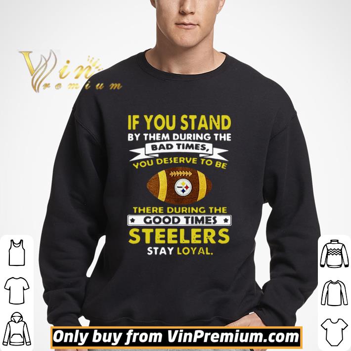 If you stand by them during the bad times you deserve to be there during the good times Pittsburgh Steelers stay loyal shirt