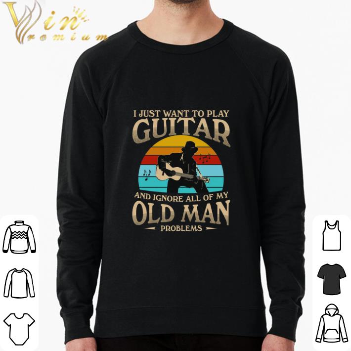 Funny I Just Want To Play Guitar And I Ignore All Of My Old Man Problems shirt sweatshirt