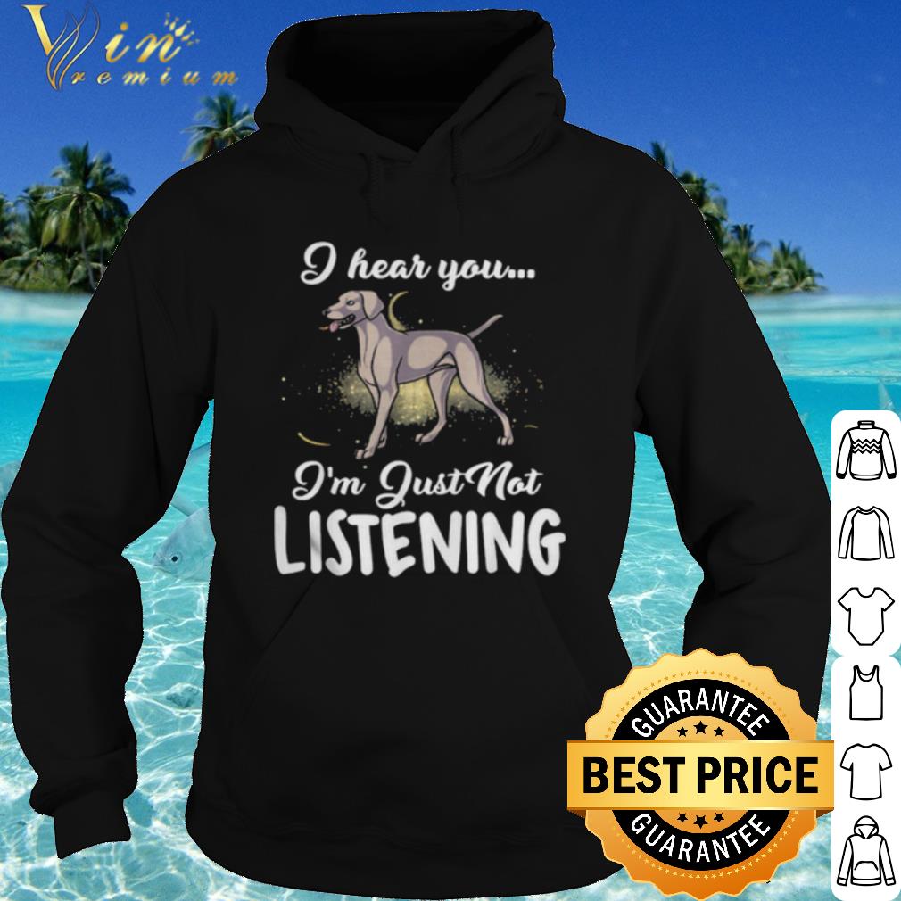 Best Weimaraner I Hear You I'm Just Not Listening shirt