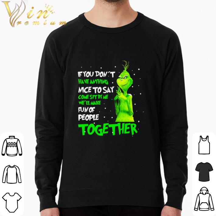 Original Grinch if you don’t have anything nice to say come sit by me we’ll make fun of people shirt sweatshirt