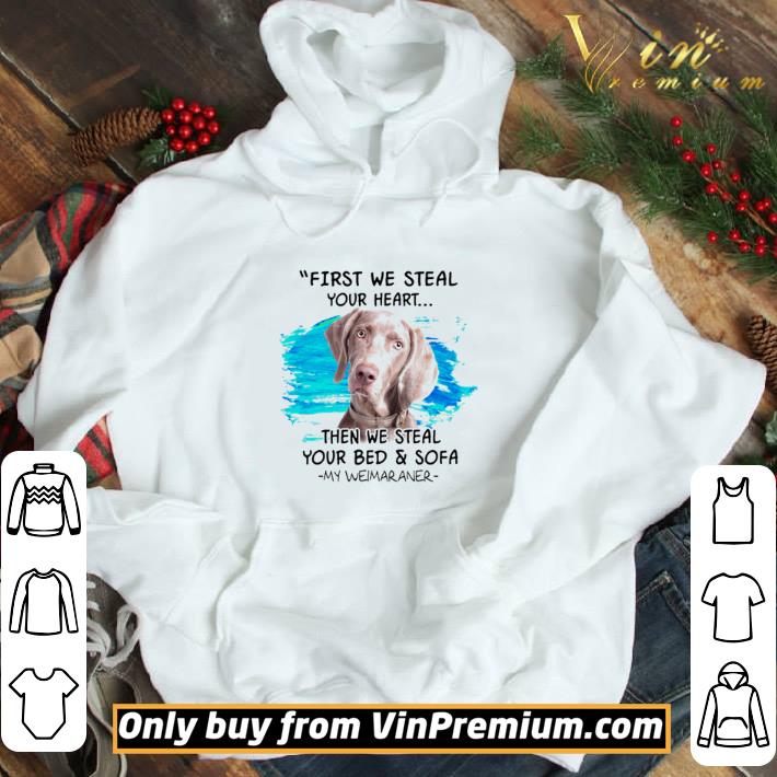 First we steal your heart then we steal your bed and sofa my Weimaraner shirt