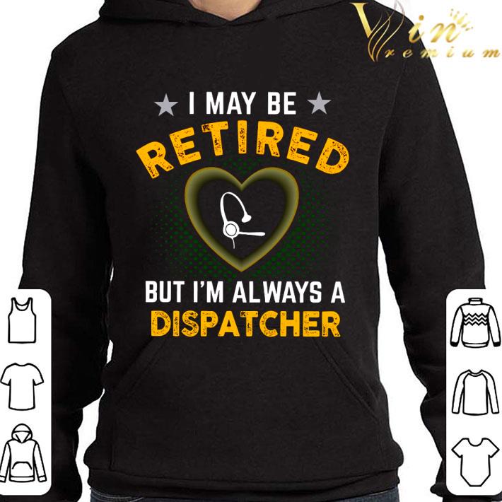 I May Be Retired But I'm Always A Dispatcher shirt 3 I May Be Retired But I'm Always A Dispatcher shirt
