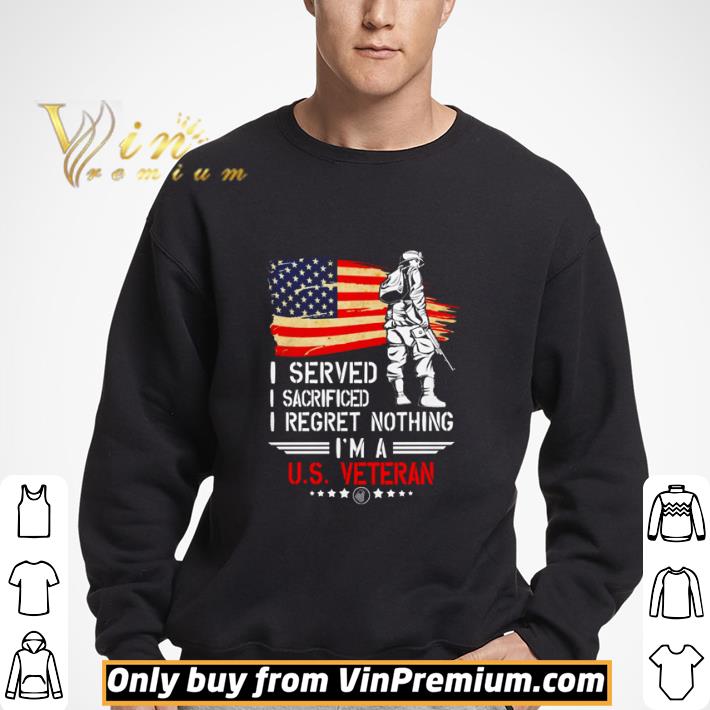 I served I sacrificed I regret nothing I’m a US Veteran shirt