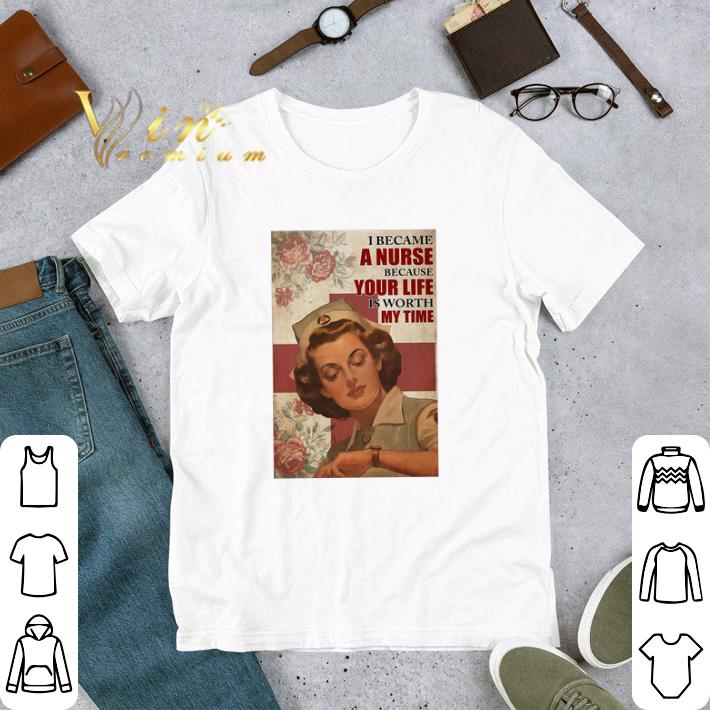 I Became A Nurse Because Your Life Is Worth My Time tshirt
