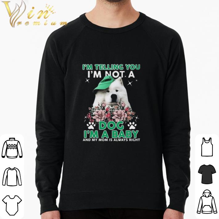 Original Samoyed Dog I’m Telling You I’m Not A Dog I’m A Baby And My Mom Is Always Right shirt sweatshirt