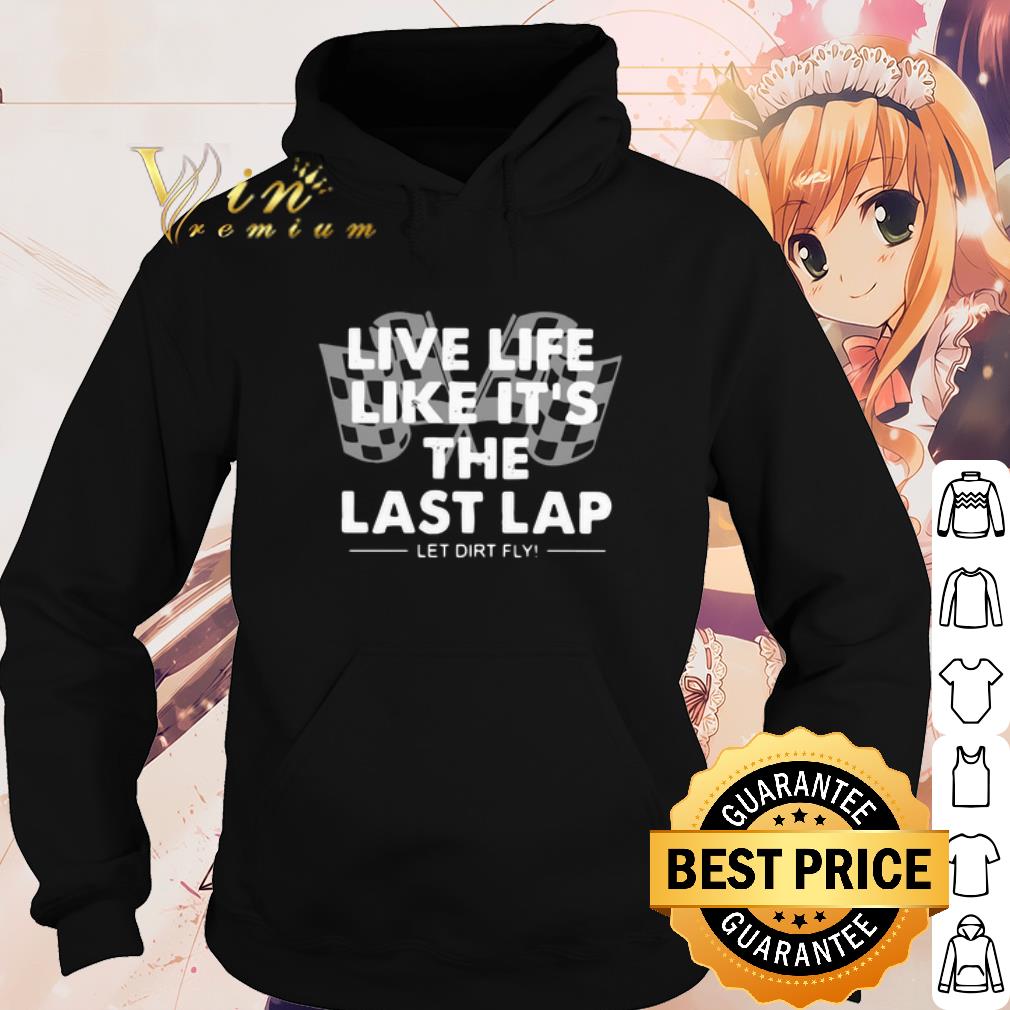 Premium Live Life Like It's The Last Lap Let Dirt Fly shirt