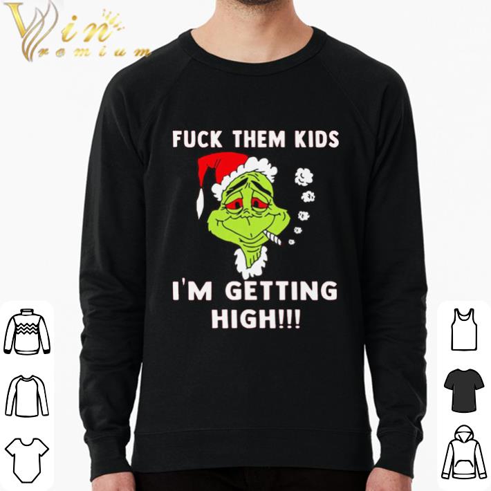 Nice Grinch Fuck Them Kids I am Getting High Christmas shirt sweatshirt