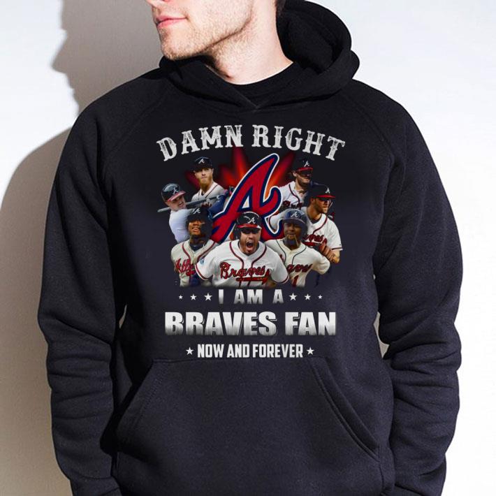 Original Team Atlanta Braves Damn Right I Am A Braves Fan Now And Forever shirt
