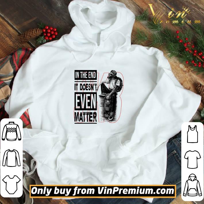 In the end it doesn’t even matter shirt