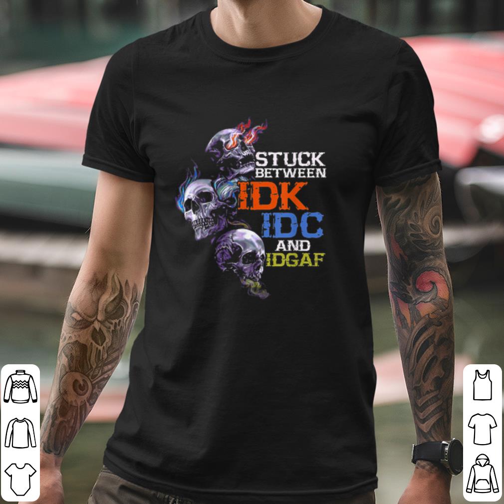 Stuck Between IDK IDC And IDGAF Skull shirt